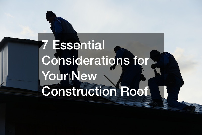 7 Essential Considerations for Your New Construction Roof