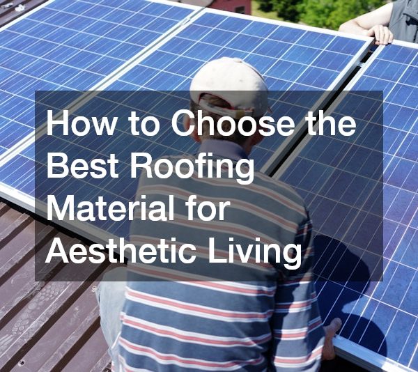 How to Choose the Best Roofing Material for Aesthetic Living