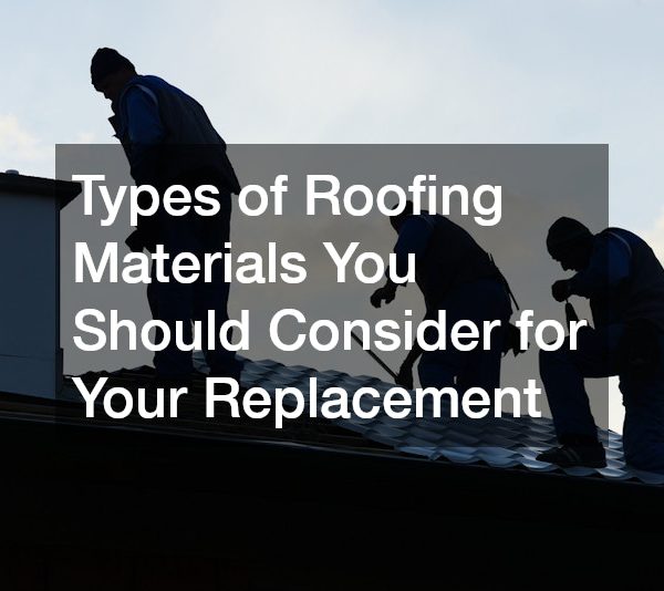 Types of Roofing Materials You Should Consider for Your Replacement