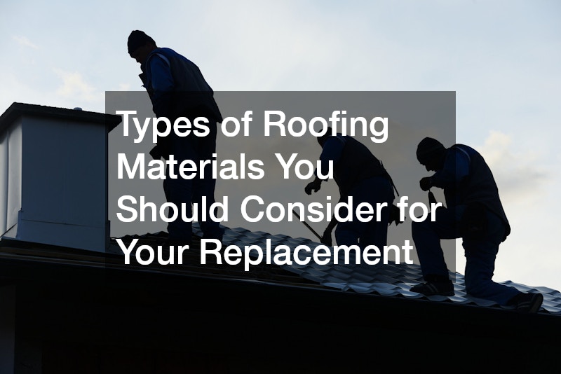 Types of Roofing Materials You Should Consider for Your Replacement