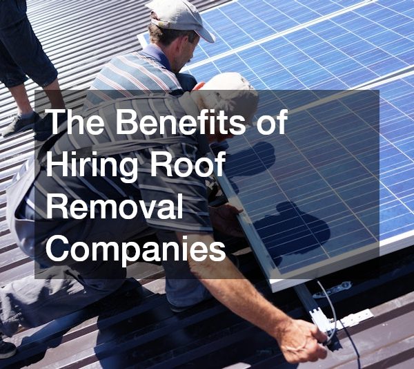 The Benefits of Hiring Roof Removal Companies