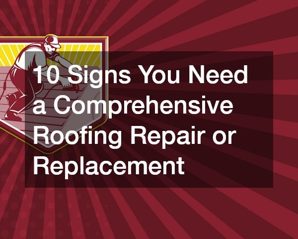 10 Signs You Need a Comprehensive Roofing Repair or Replacement