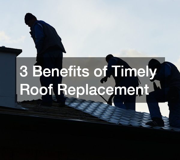 3 Benefits of Timely Roof Replacement