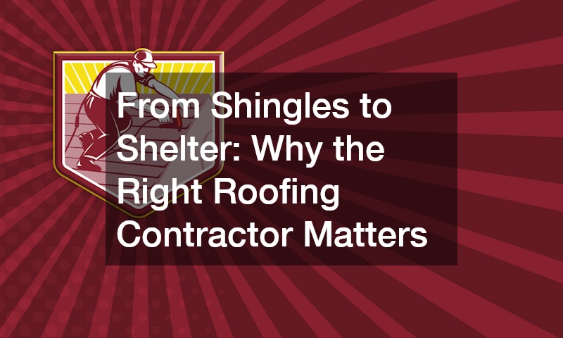 From Shingles to Shelter  Why the Right Roofing Contractor Matters