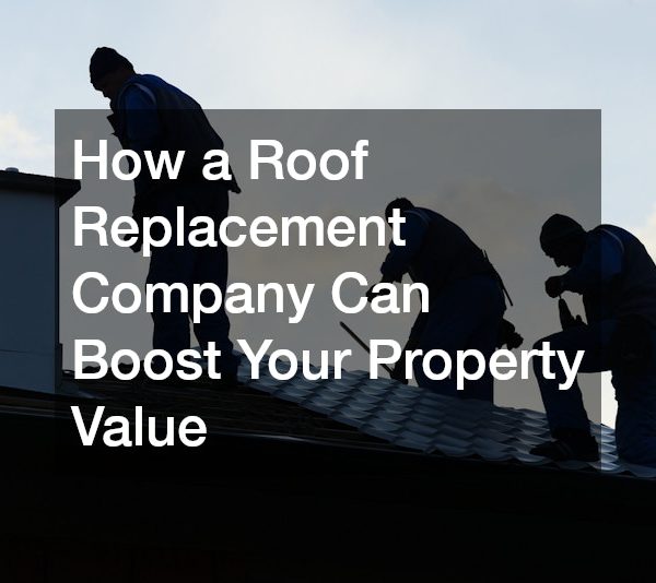 How a Roof Replacement Company Can Boost Your Property Value