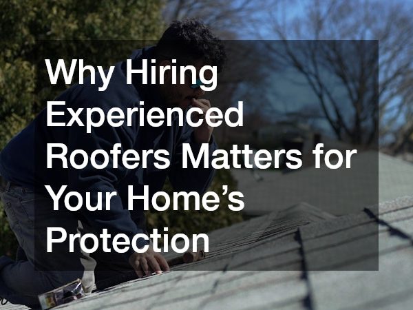 Why Hiring Experienced Roofers Matters for Your Homes Protection