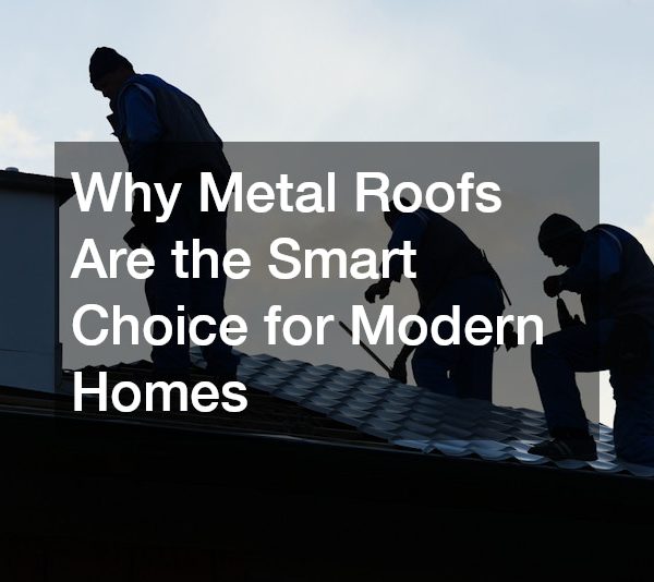 Why Metal Roofs Are the Smart Choice for Modern Homes