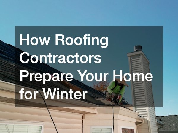 How Roofing Contractors Prepare Your Home for Winter