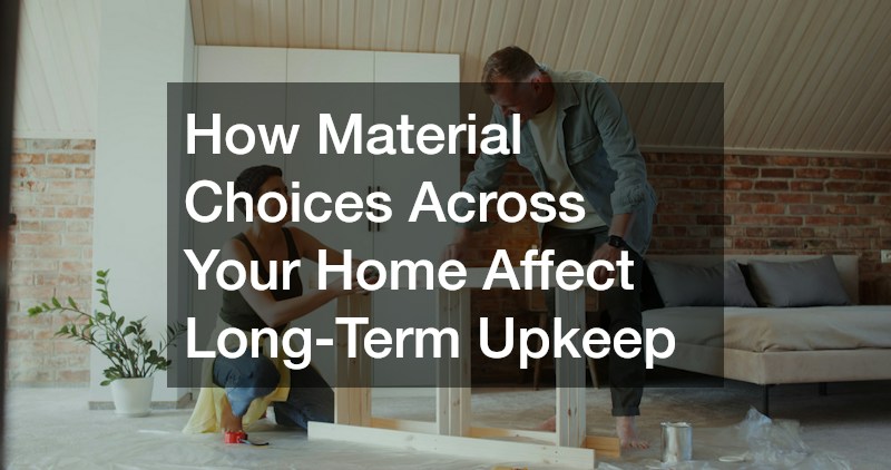 How Material Choices Across Your Home Affect Long-Term Upkeep